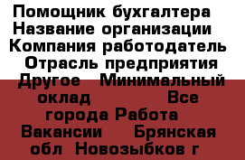 Помощник бухгалтера › Название организации ­ Компания-работодатель › Отрасль предприятия ­ Другое › Минимальный оклад ­ 21 000 - Все города Работа » Вакансии   . Брянская обл.,Новозыбков г.